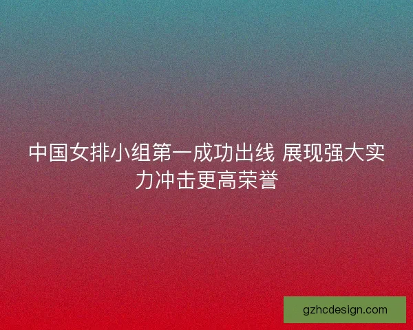 中国女排小组第一成功出线 展现强大实力冲击更高荣誉