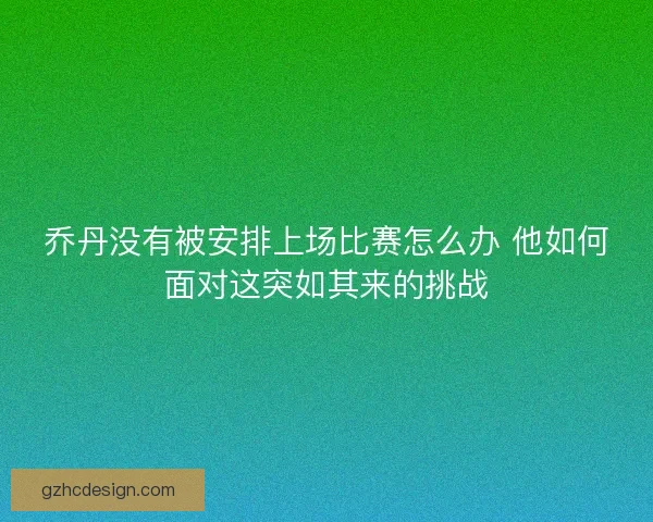 乔丹没有被安排上场比赛怎么办 他如何面对这突如其来的挑战