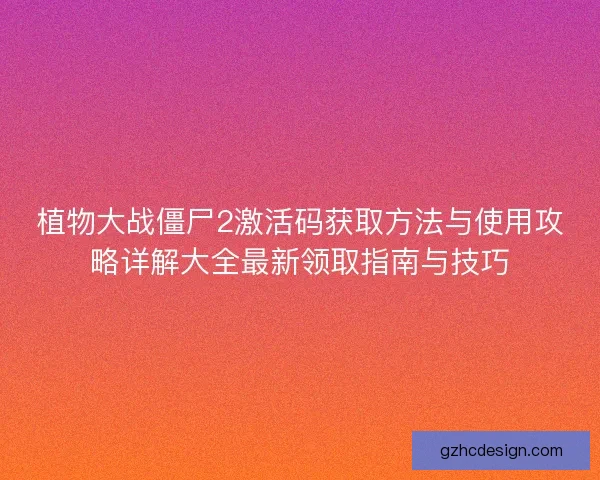 植物大战僵尸2激活码获取方法与使用攻略详解大全最新领取指南与技巧