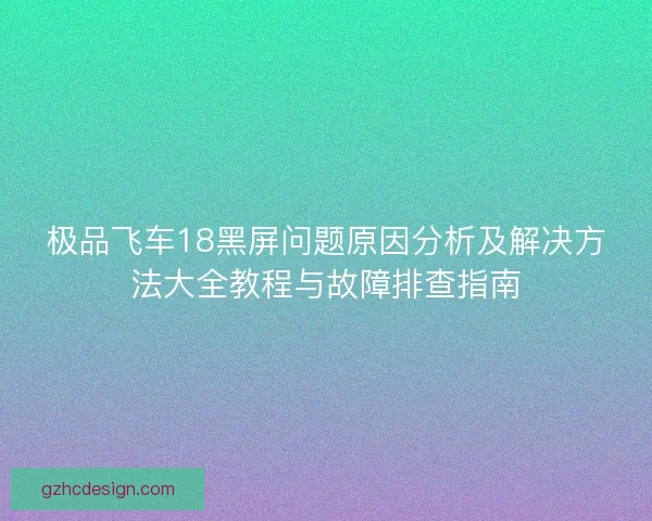 极品飞车18黑屏问题原因分析及解决方法大全教程与故障排查指南