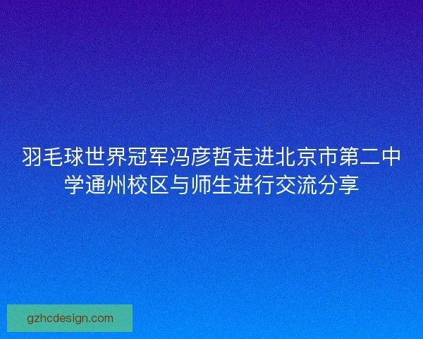 羽毛球世界冠军冯彦哲走进北京市第二中学通州校区与师生进行交流分享