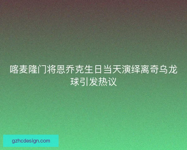 喀麦隆门将恩乔克生日当天演绎离奇乌龙球引发热议