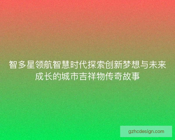 智多星领航智慧时代探索创新梦想与未来成长的城市吉祥物传奇故事