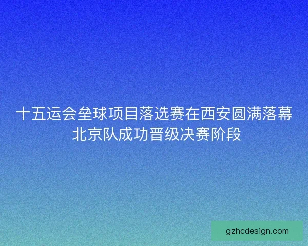 十五运会垒球项目落选赛在西安圆满落幕 北京队成功晋级决赛阶段
