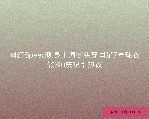网红Speed现身上海街头穿国足7号球衣做Siu庆祝引热议